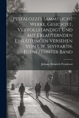 Pestalozzi's sammtliche Werke, Gesichtet, vervollstandigt und mit erlauternden Einleitungen versehen von L.W. Seyffarth, Fuenfzehnter Band
