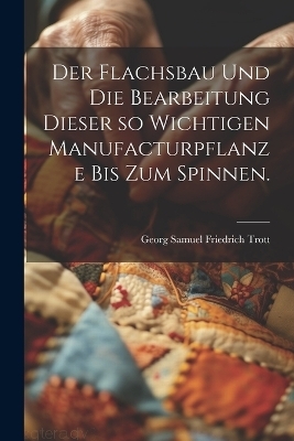 Der Flachsbau und die Bearbeitung dieser so wichtigen Manufacturpflanze bis zum Spinnen. - 