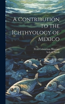 A Contribution to the Ichthyology of Mexico - Seth E 1859-1914 Meek