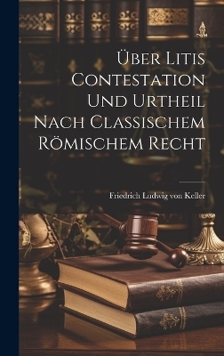 Über Litis Contestation und Urtheil nach classischem römischem Recht