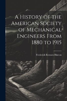 A History of the American Society of Mechanical Engineers From 1880 to 1915