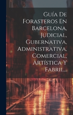Guía De Forasteros En Barcelona, Judicial, Gubernativa, Administrativa, Comercial, Artística Y Fabril...