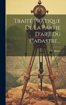 Trait&eacute; Pratique De La Partie D'art Du Cadastre... - F C Busset