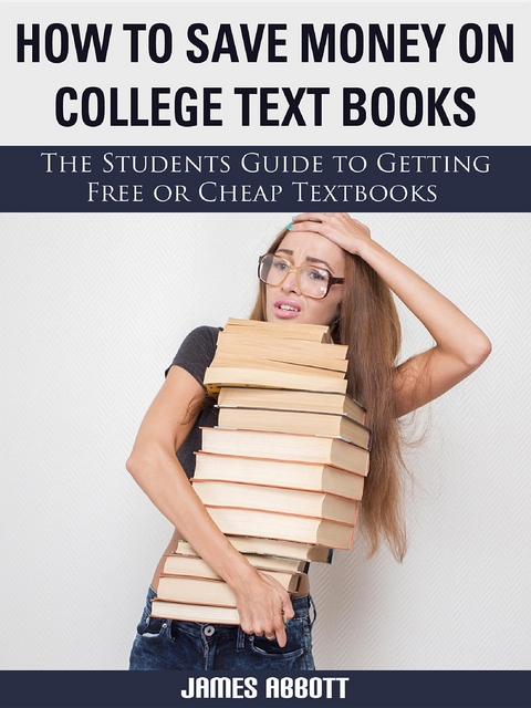 How to Save Money on College Textbooks The Students Guide to Getting Free or Cheap Textbooks - James Abbott