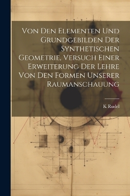 Von den Elementen und Grundgebilden der synthetischen Geometrie, Versuch einer Erweiterung der Lehre von den Formen unserer Raumanschauung - K Rudel