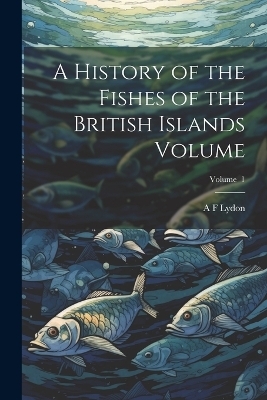 A History of the Fishes of the British Islands Volume; Volume 1 - A F Lydon