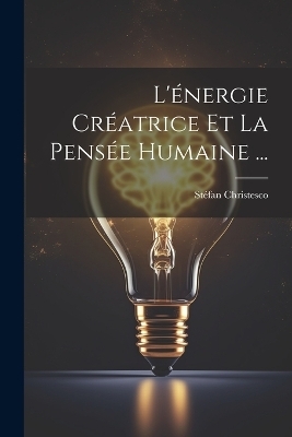 L'&eacute;nergie Cr&eacute;atrice Et La Pens&eacute;e Humaine ... - St&eacute;fan Christesco