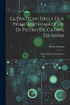 Le Pratiche Delle Due Prime Mathematiche Di Pietro De Catani Da Siena - Pietro Cataneo