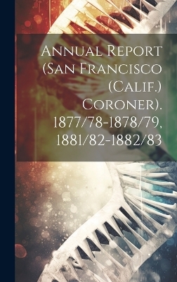 Annual Report (San Francisco (Calif.) Coroner). 1877/78-1878/79, 1881/82-1882/83