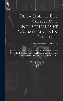 De La Libert&eacute; Des Coalitions Industrielles Et Commerciales En Belgique - Charles-Fran&ccedil;ois Waelbroeck