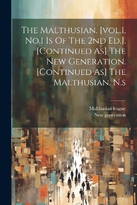 The Malthusian. [vol.1, No.1 Is Of The 2nd Ed.]. [continued As] The New Generation. [continued As] The Malthusian. N.s