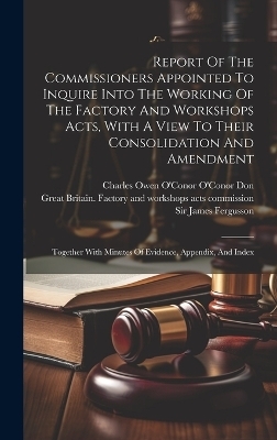 Report Of The Commissioners Appointed To Inquire Into The Working Of The Factory And Workshops Acts, With A View To Their Consolidation And Amendment