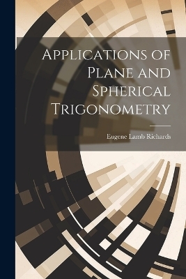Applications of Plane and Spherical Trigonometry - Eugene Lamb Richards