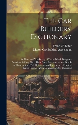 The car Builders' Dictionary; an Illustrated Vocabulary of Terms Which Designate American Railway Cars, Their Parts, Attachments, and Details of Construction, With Definitions and Illustrations of Typical British Practice in car Construction. Six Thousand
