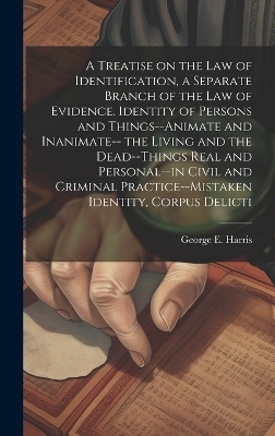 A Treatise on the law of Identification, a Separate Branch of the law of Evidence. Identity of Persons and Things--animate and Inanimate-- the Living and the Dead--things Real and Personal--in Civil and Criminal Practice--mistaken Identity, Corpus Delicti