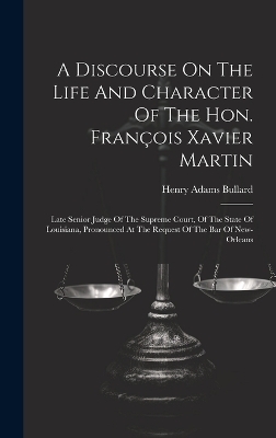 A Discourse On The Life And Character Of The Hon. Fran&ccedil;ois Xavier Martin - Henry Adams Bullard