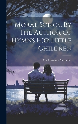 Moral Songs, By The Author Of Hymns For Little Children - Cecil Frances Alexander