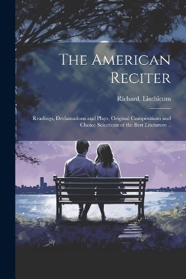 The American Reciter; Readings, Declamations and Plays, Original Compositions and Choice Selections of the Best Literature .. - Richard Linthicum