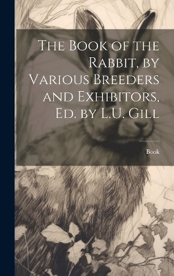 The Book of the Rabbit, by Various Breeders and Exhibitors, Ed. by L.U. Gill