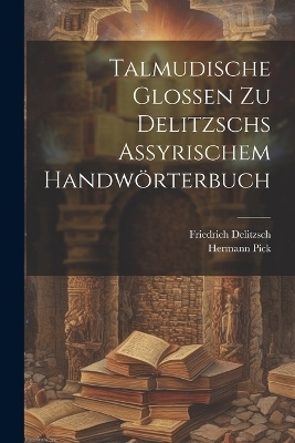 Talmudische Glossen Zu Delitzschs Assyrischem Handw&ouml;rterbuch - Friedrich Delitzsch, Hermann Pick