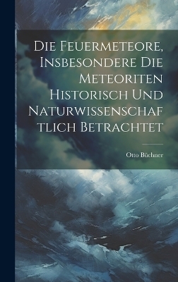 Die Feuermeteore, Insbesondere Die Meteoriten Historisch Und Naturwissenschaftlich Betrachtet