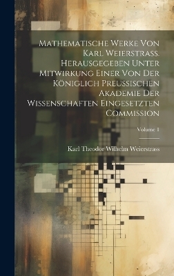 Mathematische Werke von Karl Weierstrass. Herausgegeben unter Mitwirkung einer von der Königlich preussischen Akademie der Wissenschaften eingesetzten Commission; Volume 1