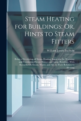 Steam Heating for Buildings; Or, Hints to Steam Fitters - William James Baldwin
