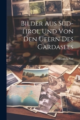 Bilder Aus Süd-Tirol Und Von Den Ufern Des Gardasees - Heinrich Noë