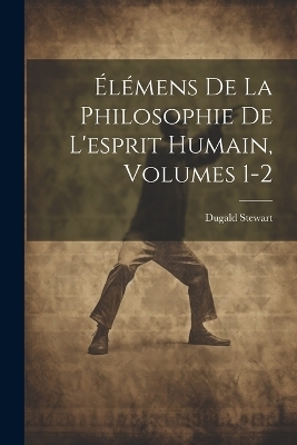 Élémens De La Philosophie De L'esprit Humain, Volumes 1-2 - Dugald Stewart
