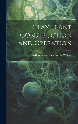 Clay Plant Construction and Operation - Arthur Frederick Greaves-Walker