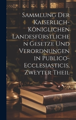 Sammlung der Kaiserlich-k&ouml;niglichen Landesf&uuml;rstlichen Gesetze und Verordnungen in Publico-ecclesiasticis, zweyter Theil -  Anonymous