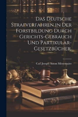 Das deutsche Strafverfahren in der Forstbildung durch Gerichts-Gebrauch und Partikular-Gesetzb&uuml;cher. - 