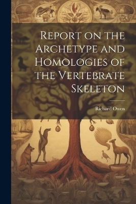 Report on the Archetype and Homologies of the Vertebrate Skeleton - Richard 1804-1892 Owen