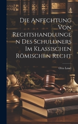 Die Anfechtung Von Rechtshandlungen Des Schuldners Im Klassischen R&ouml;mischen Recht - Otto Lenel