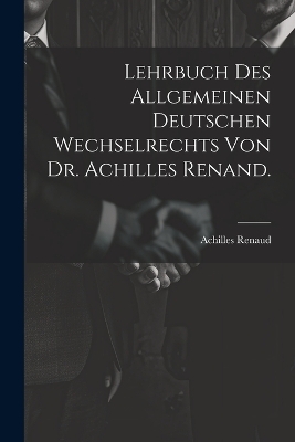 Lehrbuch des allgemeinen deutschen Wechselrechts von Dr. Achilles Renand. - Achilles Renaud