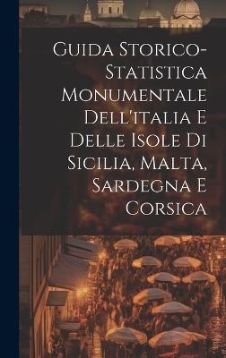 Guida Storico-Statistica Monumentale Dell'italia E Delle Isole Di Sicilia, Malta, Sardegna E Corsica