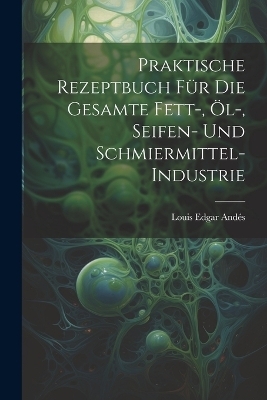 Praktische Rezeptbuch Für Die Gesamte Fett-, Öl-, Seifen- Und Schmiermittel-Industrie