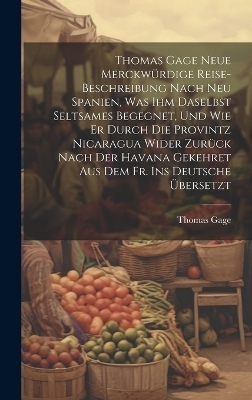 Thomas Gage Neue Merckwürdige Reise-Beschreibung Nach Neu Spanien, Was Ihm Daselbst Seltsames Begegnet, Und Wie Er Durch Die Provintz Nicaragua Wider Zurück Nach Der Havana Gekehret Aus Dem Fr. Ins Deutsche Übersetzt