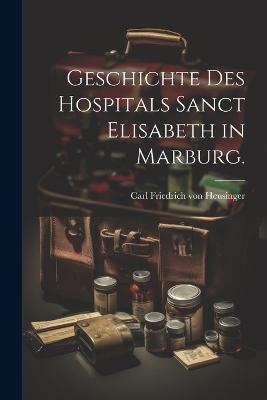 Geschichte des Hospitals Sanct Elisabeth in Marburg.