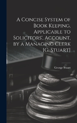 A Concise System of Book Keeping, Applicable to Solicitors', Account, by a Managing Clerk [G. Stuart]