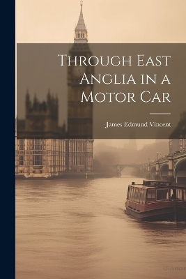 Through East Anglia in a Motor Car - James Edmund Vincent
