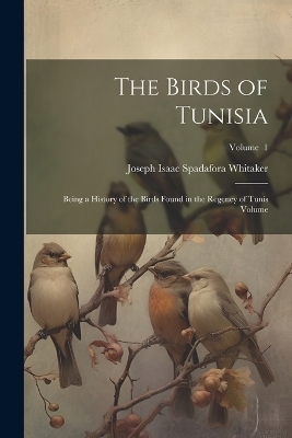 The Birds of Tunisia; Being a History of the Birds Found in the Regency of Tunis Volume; Volume 1 - Joseph Isaac Spadafora Whitaker