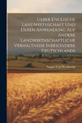 Ueber Englische Landwirthschaft Und Deren Anwendung Auf Andere Landwirthschaftliche Verh&auml;ltnisse Inbesondere Deutschlands - August Von Weckherlin