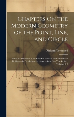 Chapters On the Modern Geometry of the Point, Line, and Circle - Richard Townsend