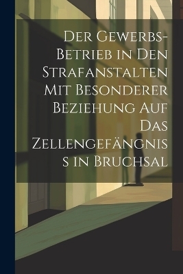 Der Gewerbs-Betrieb in den Strafanstalten mit besonderer Beziehung auf das Zellengefängniss in Bruchsal