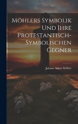 M&ouml;hlers Symbolik Und Ihre Protestantisch-Symbolischen Gegner - Johann Adam M&ouml;hler