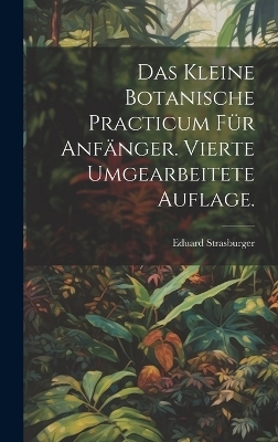 Das kleine botanische Practicum f&uuml;r Anf&auml;nger. Vierte umgearbeitete Auflage. - Eduard Strasburger