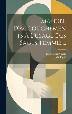 Manuel D'accouchements &Agrave; L'usage Des Sages-femmes... - Franz-Carl N&auml;gele, J -B Pign&eacute;
