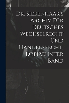 Dr. Siebenhaar's Archiv F&uuml;r Deutsches Wechselrecht Und Handelsrecht, Dreizehnter Band -  Anonymous