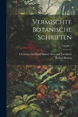 Vermischte Botanische Schriften; Volume 1 - Robert Brown